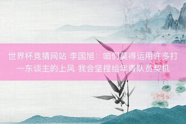 世界杯竞猜网站 李国旭：咱们莫得运用许多打一东谈主的上风 我会坚捏给年青队员契机