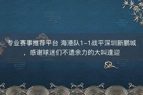 专业赛事推荐平台 海港队1-1战平深圳新鹏城，感谢球迷们不遗余力的大叫逢迎