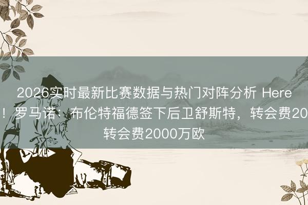 2026实时最新比赛数据与热门对阵分析 Here we go！罗马诺：布伦特福德签下后卫舒斯特，转会费2000万欧