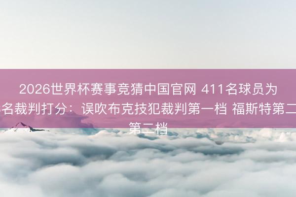 2026世界杯赛事竞猜中国官网 411名球员为73名裁判打分:误吹布克技犯裁判第一档 福斯特第二档