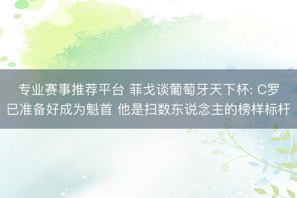 专业赛事推荐平台 菲戈谈葡萄牙天下杯: C罗已准备好成为魁首 他是扫数东说念主的榜样标杆