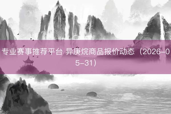 专业赛事推荐平台 异庚烷商品报价动态（2026-05-31）
