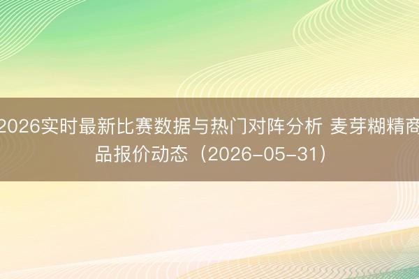 2026实时最新比赛数据与热门对阵分析 麦芽糊精商品报价动态（2026-05-31）