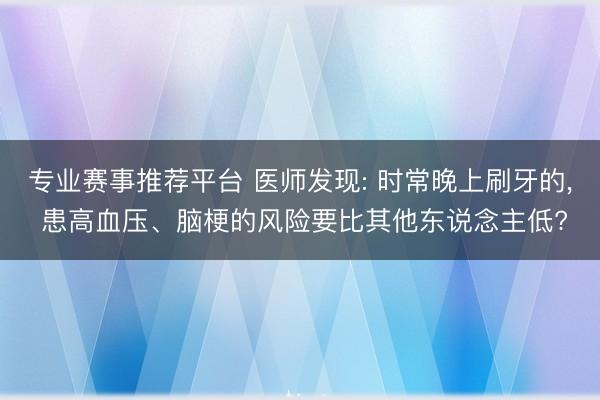 专业赛事推荐平台 医师发现: 时常晚上刷牙的， 患高血压、脑梗的风险要比其他东说念主低?