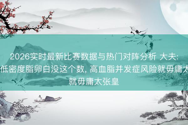 2026实时最新比赛数据与热门对阵分析 大夫: 只须低密度脂卵白没这个数， 高血脂并发症风险就毋庸太张皇