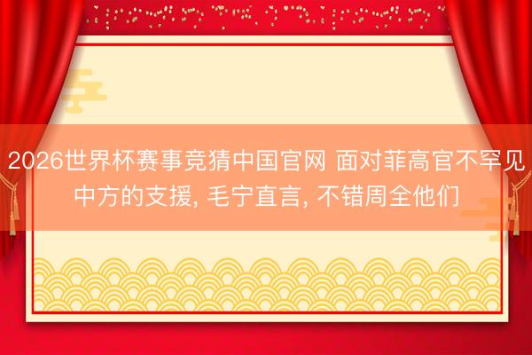 2026世界杯赛事竞猜中国官网 面对菲高官不罕见中方的支援， 毛宁直言， 不错周全他们
