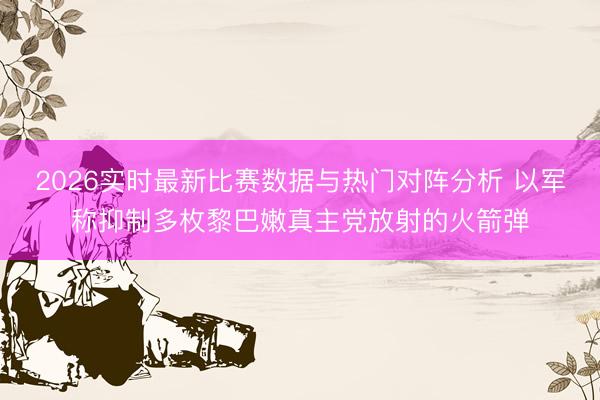 2026实时最新比赛数据与热门对阵分析 以军称抑制多枚黎巴嫩真主党放射的火箭弹