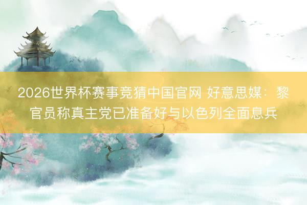 2026世界杯赛事竞猜中国官网 好意思媒：黎官员称真主党已准备好与以色列全面息兵