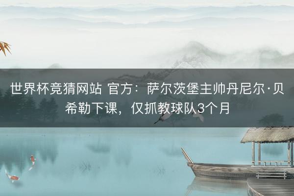 世界杯竞猜网站 官方：萨尔茨堡主帅丹尼尔·贝希勒下课，仅抓教球队3个月