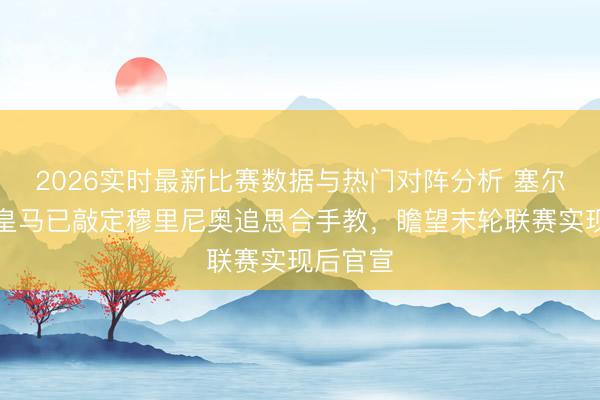 2026实时最新比赛数据与热门对阵分析 塞尔电台：皇马已敲定穆里尼奥追思合手教，瞻望末轮联赛实现后官宣