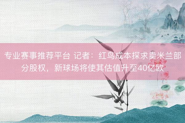 专业赛事推荐平台 记者：红鸟成本探求卖米兰部分股权，新球场将使其估值升至40亿欧