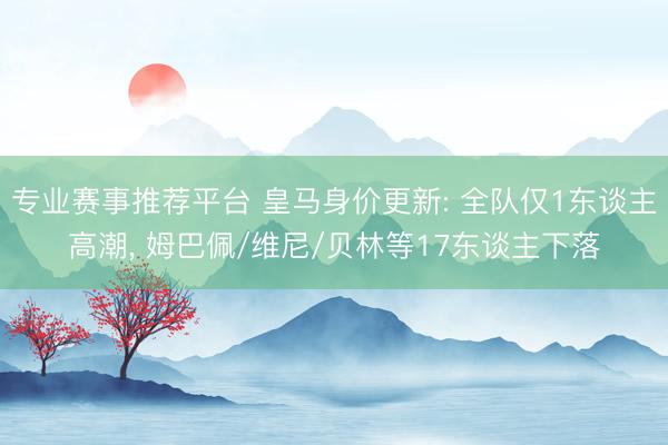专业赛事推荐平台 皇马身价更新: 全队仅1东谈主高潮， 姆巴佩/维尼/贝林等17东谈主下落