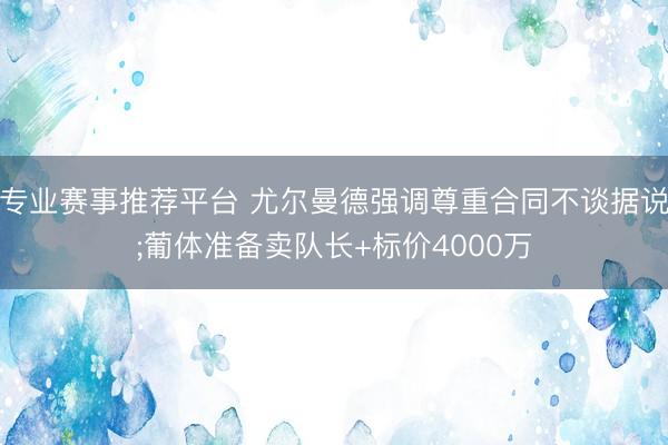 专业赛事推荐平台 尤尔曼德强调尊重合同不谈据说;葡体准备卖队长+标价4000万