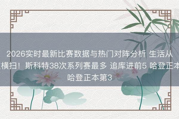 2026实时最新比赛数据与热门对阵分析 生活从未被横扫！斯科特38次系列赛最多 追库进前5 哈登正本第3