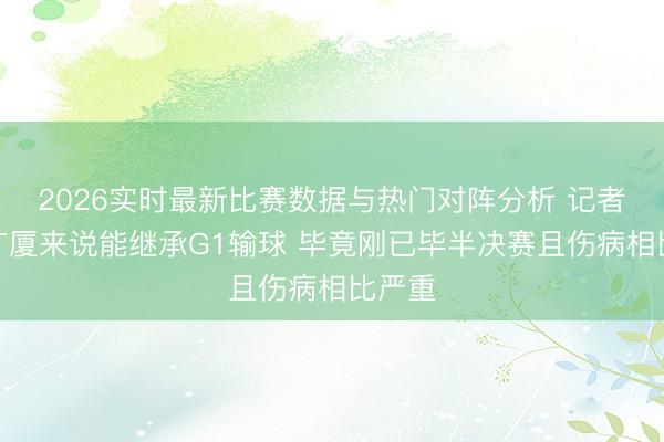 2026实时最新比赛数据与热门对阵分析 记者：对广厦来说能继承G1输球 毕竟刚已毕半决赛且伤病相比严重