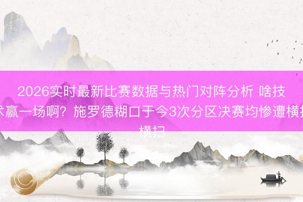 2026实时最新比赛数据与热门对阵分析 啥技术赢一场啊？施罗德糊口于今3次分区决赛均惨遭横扫