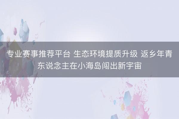 专业赛事推荐平台 生态环境提质升级 返乡年青东说念主在小海岛闯出新宇宙