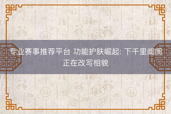 专业赛事推荐平台 功能护肤崛起: 下千里阛阓正在改写相貌