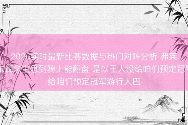 2026实时最新比赛数据与热门对阵分析 弗莱:16年没东说念主思到骑士能翻盘 是以王人没给咱们预定冠军游行大巴