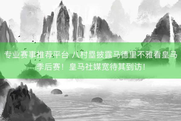 专业赛事推荐平台 八村塁披露马德里不雅看皇马季后赛！皇马社媒宽待其到访！