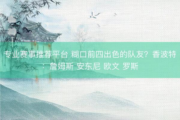 专业赛事推荐平台 糊口前四出色的队友？香波特：詹姆斯 安东尼 欧文 罗斯