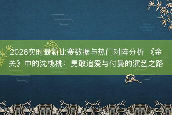 2026实时最新比赛数据与热门对阵分析 《金关》中的沈桃桃：勇敢追爱与付曼的演艺之路