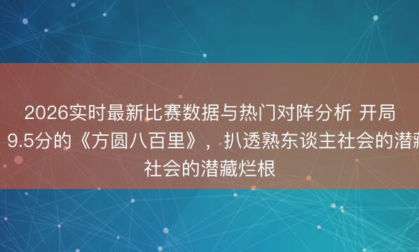 2026实时最新比赛数据与热门对阵分析 开局炸场！9.5分的《方圆八百里》，扒透熟东谈主社会的潜藏烂根
