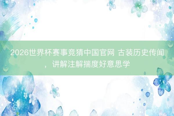 2026世界杯赛事竞猜中国官网 古装历史传闻，讲解注解揣度好意思学
