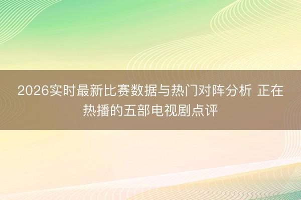 2026实时最新比赛数据与热门对阵分析 正在热播的五部电视剧点评