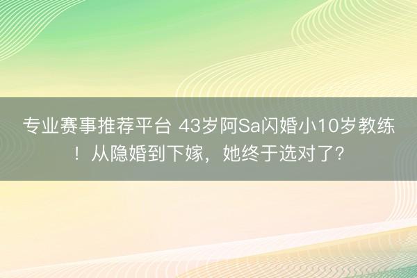 专业赛事推荐平台 43岁阿Sa闪婚小10岁教练！从隐婚到下嫁，她终于选对了？