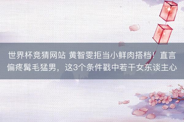 世界杯竞猜网站 黄智雯拒当小鲜肉搭档！直言偏疼髯毛猛男，这3个条件戳中若干女东谈主心