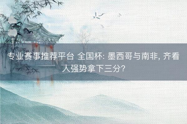 专业赛事推荐平台 全国杯: 墨西哥与南非， 齐看人强势拿下三分?
