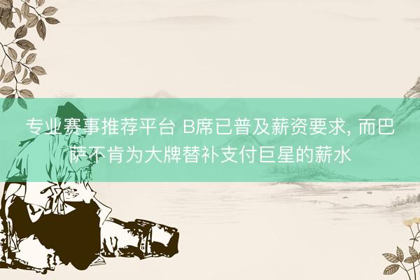 专业赛事推荐平台 B席已普及薪资要求， 而巴萨不肯为大牌替补支付巨星的薪水