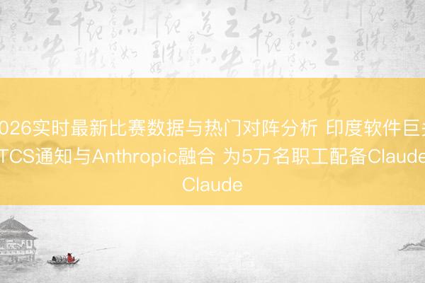 2026实时最新比赛数据与热门对阵分析 印度软件巨头TCS通知与Anthropic融合 为5万名职工配备Claude