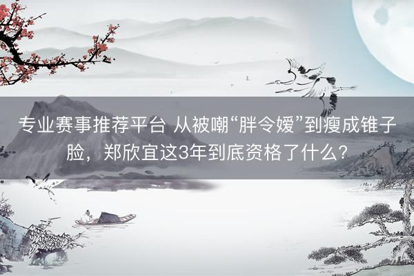 专业赛事推荐平台 从被嘲“胖令嫒”到瘦成锥子脸，郑欣宜这3年到底资格了什么?