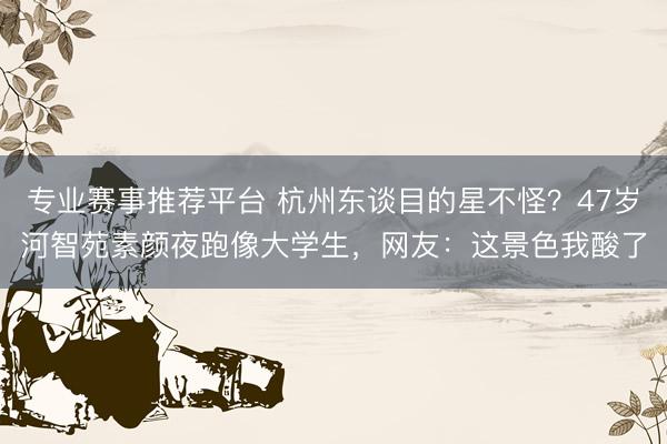 专业赛事推荐平台 杭州东谈目的星不怪？47岁河智苑素颜夜跑像大学生，网友：这景色我酸了