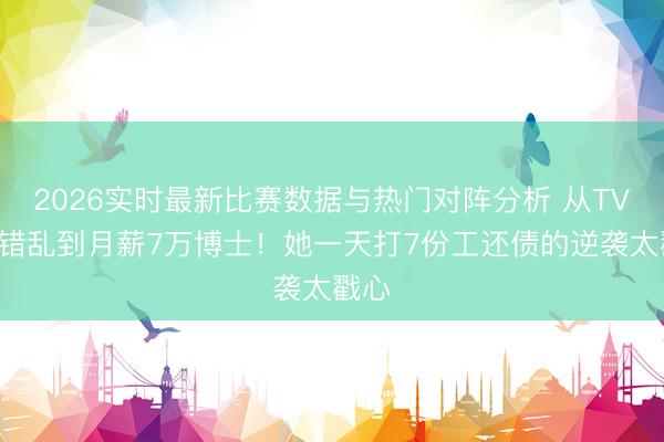 2026实时最新比赛数据与热门对阵分析 从TVB小错乱到月薪7万博士!她一天打7份工还债的逆袭太戳心