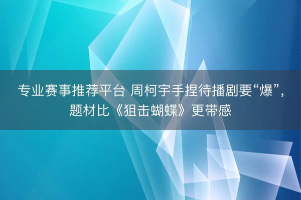 专业赛事推荐平台 周柯宇手捏待播剧要“爆”，题材比《狙击蝴蝶》更带感