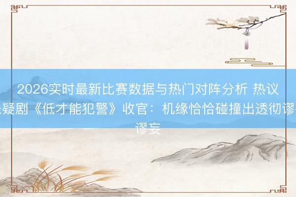 2026实时最新比赛数据与热门对阵分析 热议悬疑剧《低才能犯警》收官：机缘恰恰碰撞出透彻谬妄