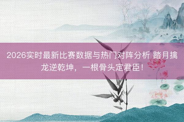 2026实时最新比赛数据与热门对阵分析 踏月擒龙逆乾坤，一根骨头定君臣！