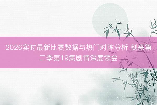 2026实时最新比赛数据与热门对阵分析 剑来第二季第19集剧情深度领会