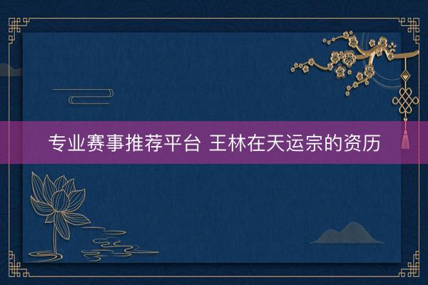 专业赛事推荐平台 王林在天运宗的资历