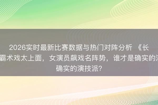 2026实时最新比赛数据与热门对阵分析 《长明渡》霸术戏太上面，女演员飙戏名阵势，谁才是确实的演技派？