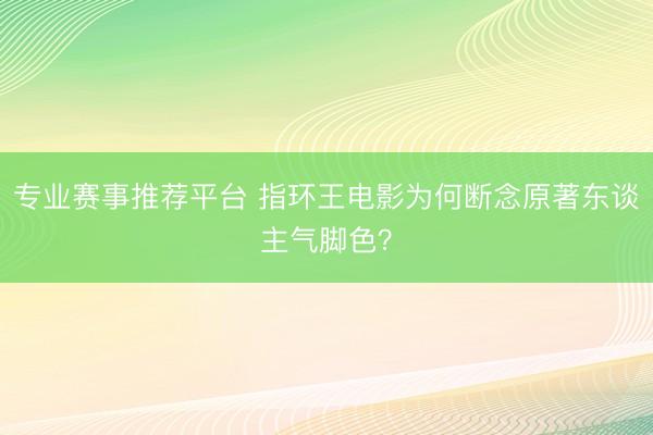 专业赛事推荐平台 指环王电影为何断念原著东谈主气脚色？