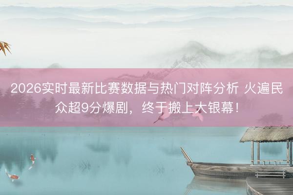 2026实时最新比赛数据与热门对阵分析 火遍民众超9分爆剧，终于搬上大银幕！