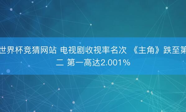 世界杯竞猜网站 电视剧收视率名次 《主角》跌至第二 第一高达2.001%