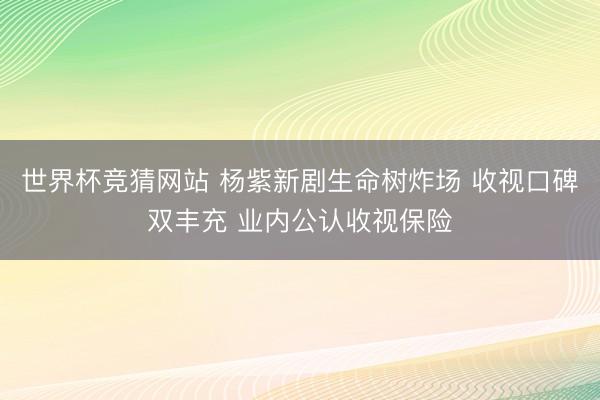 世界杯竞猜网站 杨紫新剧生命树炸场 收视口碑双丰充 业内公认收视保险