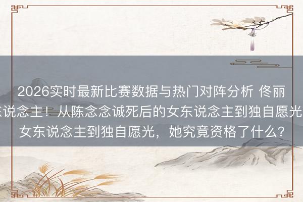 2026实时最新比赛数据与热门对阵分析 佟丽娅仳离9年后判若两东说念主!从陈念念诚死后的女东说念主到独自愿光,她究竟资格了什么?