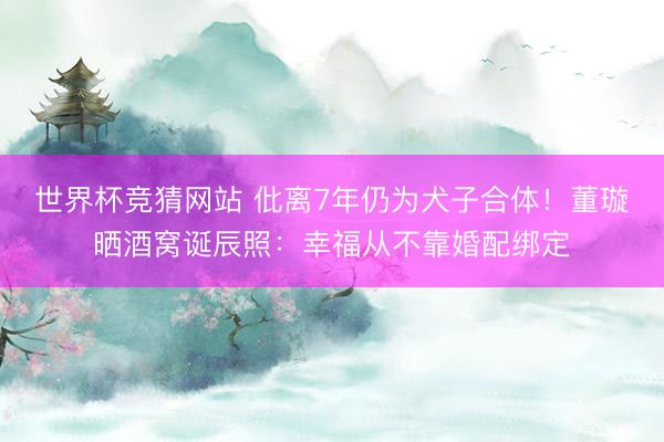 世界杯竞猜网站 仳离7年仍为犬子合体！董璇晒酒窝诞辰照：幸福从不靠婚配绑定