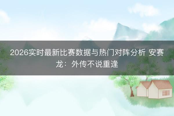 2026实时最新比赛数据与热门对阵分析 安赛龙：外传不说重逢